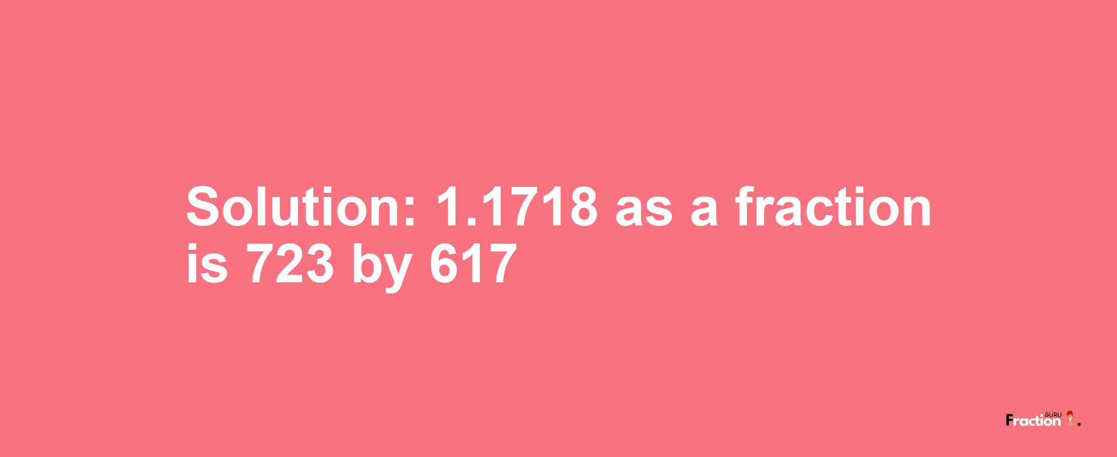 Solution:1.1718 as a fraction is 723/617